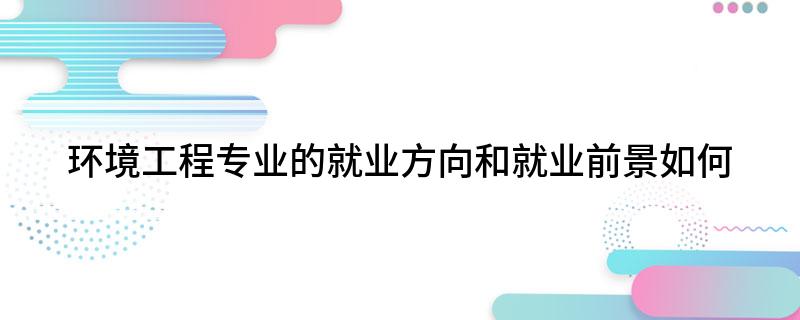 环境工程专业的就业方向和就业前景如何